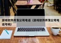 游戏软件开发公司电话（游戏软件开发公司电话号码）