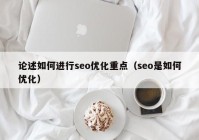 论述如何进行seo优化重点（seo是如何优化）