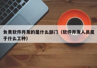 负责软件开发的是什么部门（软件开发人员属于什么工种）