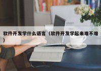 软件开发学什么语言（软件开发学起来难不难）