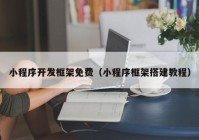 小程序开发框架免费（小程序框架搭建教程）