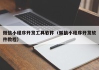 微信小程序开发工具软件（微信小程序开发软件教程）