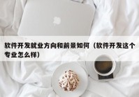 软件开发就业方向和前景如何（软件开发这个专业怎么样）