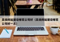 高级网站建设哪家公司好（高级网站建设哪家公司好一点）