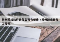 常州游戏软件开发公司有哪些（常州游戏开发工程师）