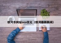 根河市网站seo优化（根河最新新闻）