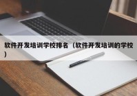 软件开发培训学校排名（软件开发培训的学校）