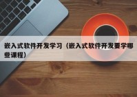 嵌入式软件开发学习（嵌入式软件开发要学哪些课程）