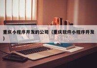 重庆小程序开发的公司（重庆软件小程序开发）