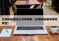 无锡网站建设公司有哪些（无锡网站建设哪家便宜）