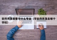 软件开发需要学什么专业（学软件开发去哪个学校）