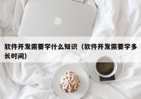 软件开发需要学什么知识（软件开发需要学多长时间）