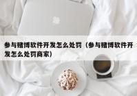 参与赌博软件开发怎么处罚（参与赌博软件开发怎么处罚商家）