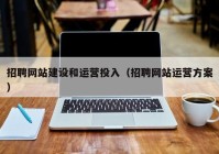 招聘网站建设和运营投入（招聘网站运营方案）