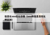 信息化seo优化价格（seo和信息流优化师区别）