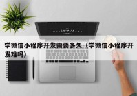 学微信小程序开发需要多久（学微信小程序开发难吗）