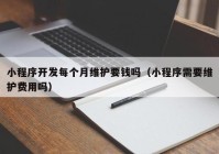 小程序开发每个月维护要钱吗（小程序需要维护费用吗）