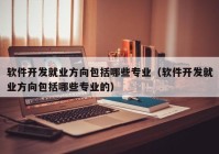 软件开发就业方向包括哪些专业（软件开发就业方向包括哪些专业的）