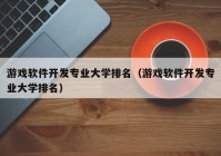 游戏软件开发专业大学排名（游戏软件开发专业大学排名）