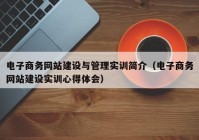 电子商务网站建设与管理实训简介（电子商务网站建设实训心得体会）