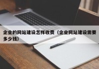 企业的网站建设怎样收费（企业网站建设需要多少钱）