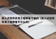 嵌入式软件开发工程师是干嘛的（嵌入式软件开发工程师是干什么的）