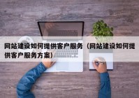 网站建设如何提供客户服务（网站建设如何提供客户服务方案）