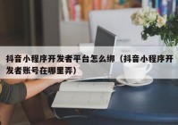 抖音小程序开发者平台怎么绑（抖音小程序开发者账号在哪里弄）