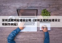 深圳正规网站建设公司（深圳正规网站建设公司制作网站）