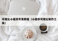 可视化小程序开发教程（小程序可视化制作工具）