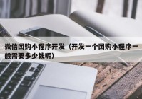 微信团购小程序开发（开发一个团购小程序一般需要多少钱呢）