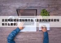 企业网站建设目标有什么（企业网站建设目标有什么要求）