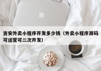 吉安外卖小程序开发多少钱（外卖小程序源码可运营可二次开发）