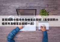 吉安团购小程序开发哪家比较好（吉安团购小程序开发哪家比较好一点）