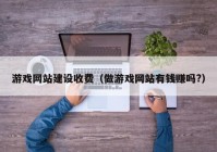 游戏网站建设收费（做游戏网站有钱赚吗?）