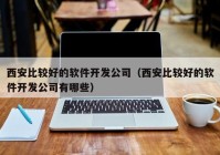 西安比较好的软件开发公司（西安比较好的软件开发公司有哪些）