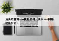 汕头市整站seo优化公司（汕头seo网络优化公司）