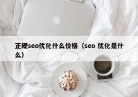 正规seo优化什么价格（seo 优化是什么）