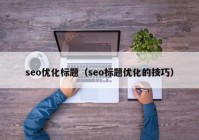 seo优化标题（seo标题优化的技巧）