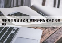 如何开网站建设公司（如何开网站建设公司赚钱）