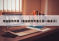 电信软件开发（电信软件开发工资一般多少）