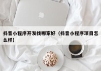 抖音小程序开发找哪家好（抖音小程序项目怎么样）