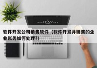 软件开发公司销售软件（软件开发并销售的企业账务如何处理?）