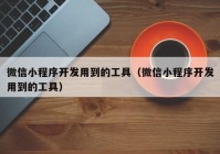 微信小程序开发用到的工具（微信小程序开发用到的工具）