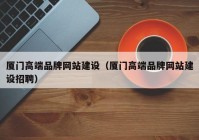 厦门高端品牌网站建设（厦门高端品牌网站建设招聘）