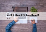 seo优化和seo竞价（seo和sem优化）