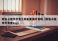 微信小程序开发工具能离线开发吗（微信小程序开发者key）