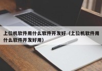 上位机软件用什么软件开发好（上位机软件用什么软件开发好用）