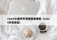 react小程序开发框架有哪些（react开发项目）