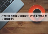 广州小程序开发公司哪家好（广州小程序开发公司有哪些）